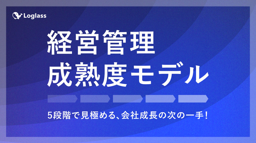【Loglass】経営管理成熟度モデル - 5段階で見極める、会社成長の次の一手