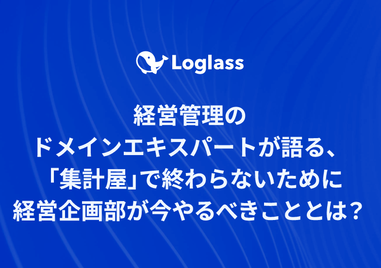 【Loglass】経営管理のドメインエキスパートが語る、「集計屋」で終わらないために経営企画部が今やるべきこととは？