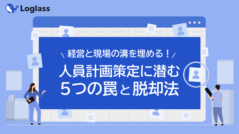 【Loglass】経営と現場の溝を埋める！人員計画策定に潜む5つの罠と脱却法